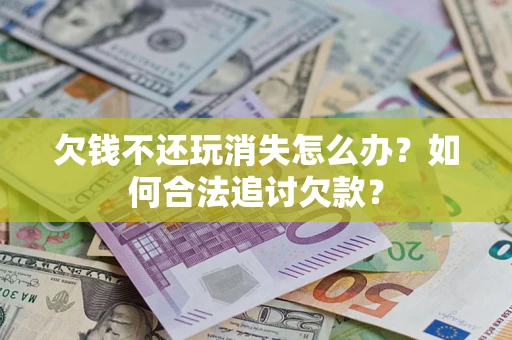 北京欠钱不还玩消失怎么办？如何合法追讨欠款？