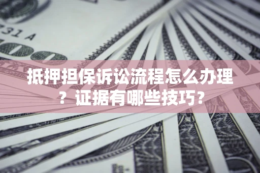 北京抵押担保诉讼流程怎么办理？证据有哪些技巧？