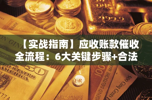 北京【实战指南】应收账款催收全流程：6大关键步骤+合法回款技巧