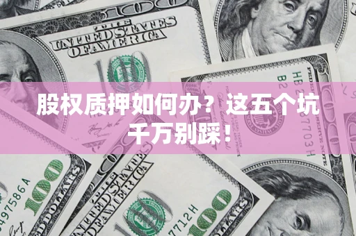 北京股权质押如何办？这五个坑千万别踩！
