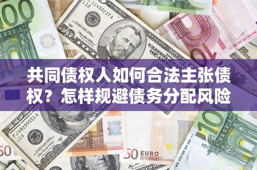 北京共同债权人如何合法主张债权？怎样规避债务分配风险？