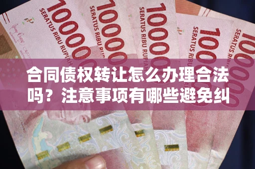 北京合同债权转让怎么办理合法吗？注意事项有哪些避免纠纷？