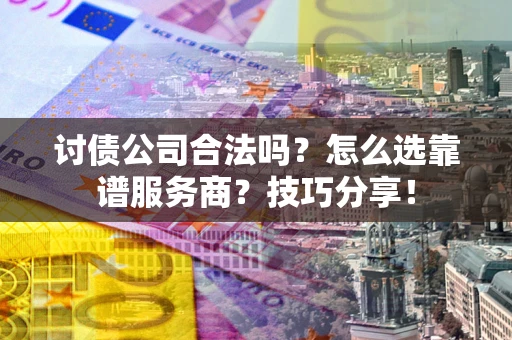 北京讨债公司合法吗？怎么选靠谱服务商？技巧分享！