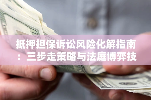 北京抵押担保诉讼风险化解指南：三步走策略与法庭博弈技巧