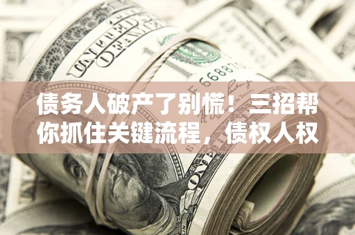 北京债务人破产了别慌！三招帮你抓住关键流程，债权人权益不再缩水