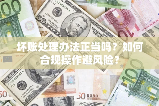 北京坏账处理办法正当吗？如何合规操作避风险？