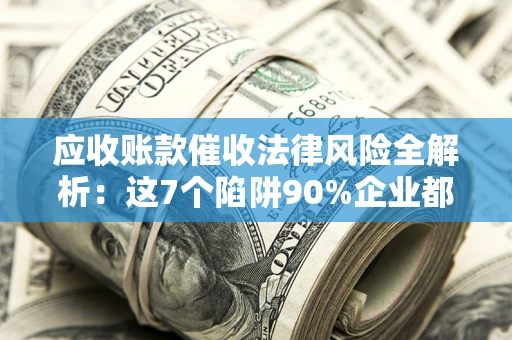 北京应收账款催收法律风险全解析：这7个陷阱90%企业都踩过（含合规应对指南）