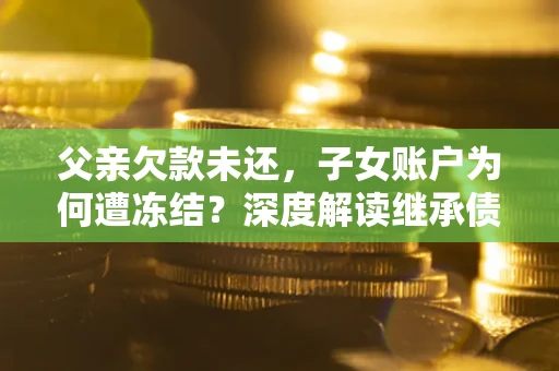 北京父亲欠款未还，子女账户为何遭冻结？深度解读继承债务迷局