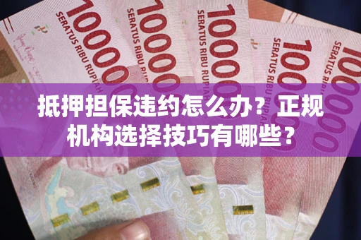 北京抵押担保违约怎么办？正规机构选择技巧有哪些？