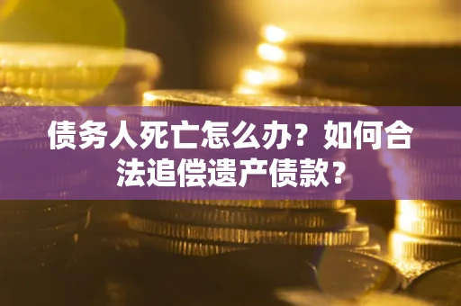 北京债务人死亡怎么办？如何合法追偿遗产债款？