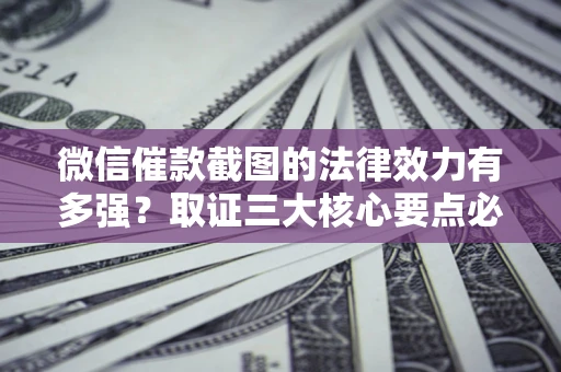 北京微信催款截图的法律效力有多强？取证三大核心要点必须知道！