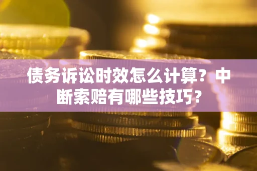 北京债务诉讼时效怎么计算？中断索赔有哪些技巧？