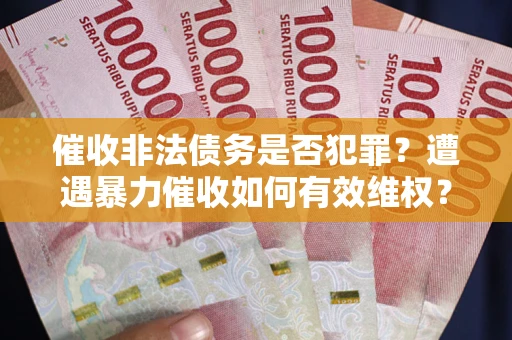 北京催收非法债务是否犯罪?遭遇暴力催收如何有效维权? 北京催收非法债务是否犯罪?遭遇暴力催收如何有效维权?