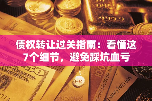 北京债权转让过关指南：看懂这7个细节，避免踩坑血亏