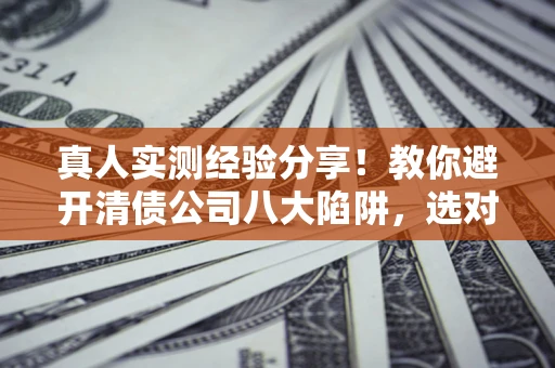 北京真人实测经验分享！教你避开清债公司八大陷阱，选对机构少走十年弯路