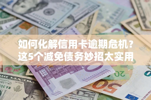 北京如何化解信用卡逾期危机？这5个减免债务妙招太实用