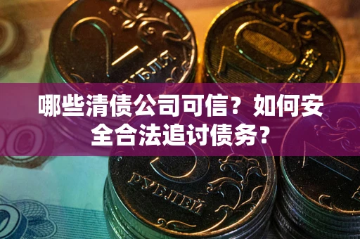 北京哪些清债公司可信？如何安全合法追讨债务？