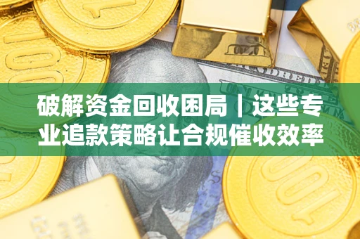北京破解资金回收困局｜这些专业追款策略让合规催收效率翻倍