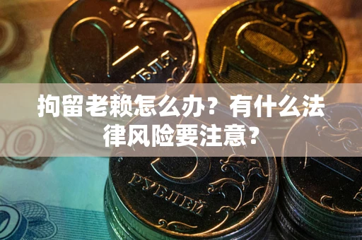 北京拘留老赖怎么办？有什么法律风险要注意？