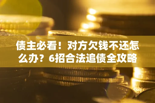 北京债主必看！对方欠钱不还怎么办？6招合法追债全攻略