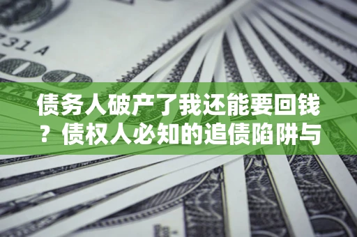 北京债务人破产了我还能要回钱？债权人必知的追债陷阱与破局之道