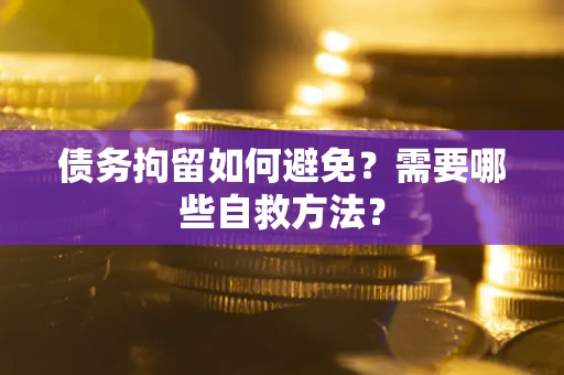 北京债务拘留如何避免？需要哪些自救方法？