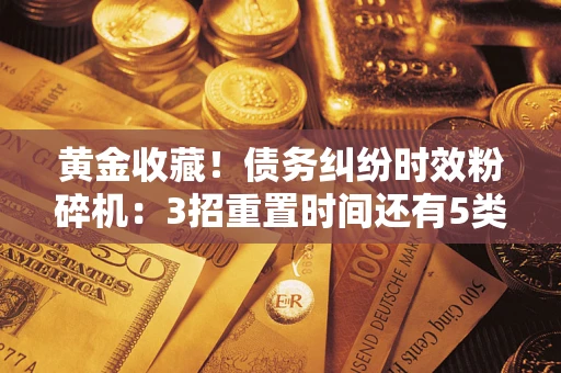 北京黄金收藏！债务纠纷时效粉碎机：3招重置时间还有5类不设年限的特殊债务