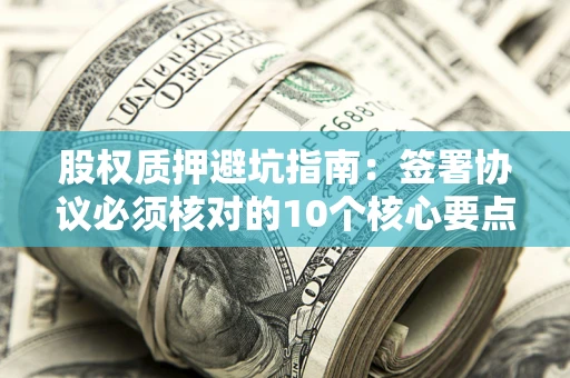 北京股权质押避坑指南:签署协议必须核对的10个核心要点 北京股权质押避坑指南:签署协议必须核对的10个核心要点