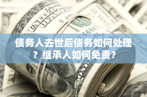 北京债务人去世后债务如何处理？继承人如何免责？