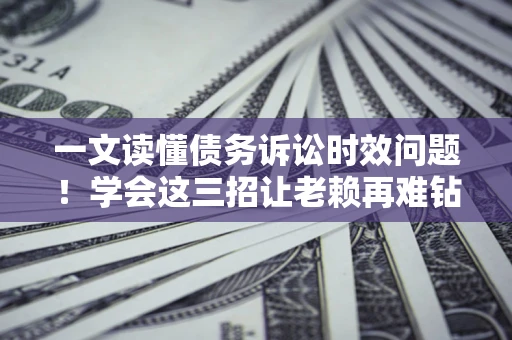 北京一文读懂债务诉讼时效问题！学会这三招让老赖再难钻空子