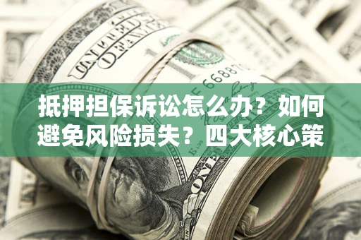 北京抵押担保诉讼怎么办？如何避免风险损失？四大核心策略全解读