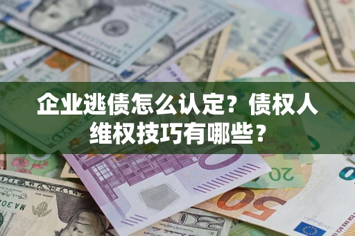 北京企业逃债怎么认定？债权人维权技巧有哪些？