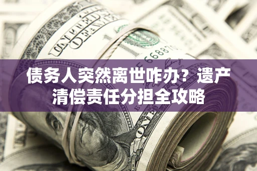 北京债务人突然离世咋办？遗产清偿责任分担全攻略