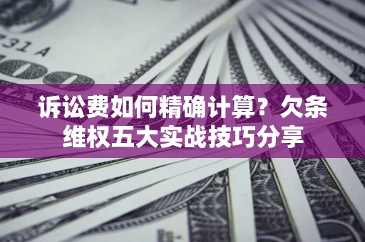 北京诉讼费如何精确计算？欠条维权五大实战技巧分享