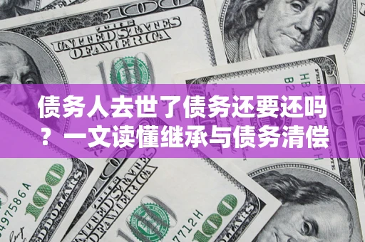 北京债务人去世了债务还要还吗？一文读懂继承与债务清偿