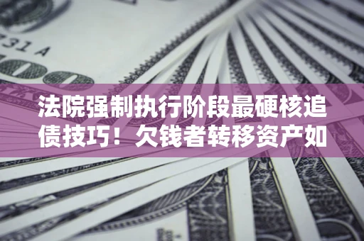 北京法院强制执行阶段最硬核追债技巧！欠钱者转移资产如何破解？