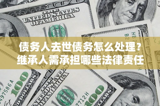 北京债务人去世债务怎么处理？继承人需承担哪些法律责任？