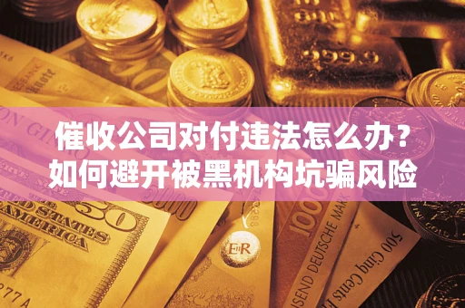 北京催收公司对付违法怎么办？如何避开被黑机构坑骗风险