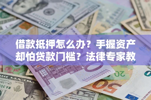 北京借款抵押怎么办？手握资产却怕贷款门槛？法律专家教你办抵押不踩坑