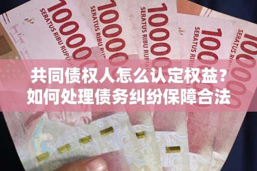 北京共同债权人怎么认定权益？如何处理债务纠纷保障合法权益？