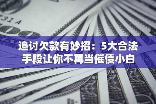 北京追讨欠款有妙招：5大合法手段让你不再当催债小白