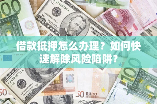 北京借款抵押怎么办理？如何快速解除风险陷阱？