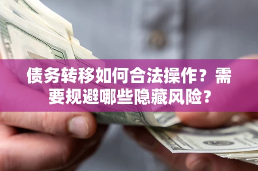 北京债务转移如何合法操作？需要规避哪些隐藏风险？