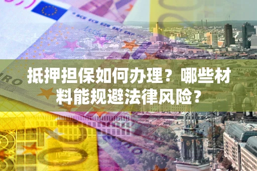 北京抵押担保如何办理？哪些材料能规避法律风险？