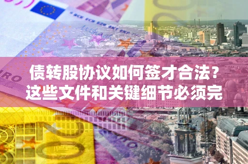 北京债转股协议如何签才合法？这些文件和关键细节必须完整