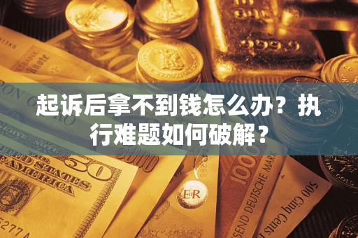 北京起诉后拿不到钱怎么办?执行难题如何破解? 北京起诉后拿不到钱怎么办?执行难题如何破解?