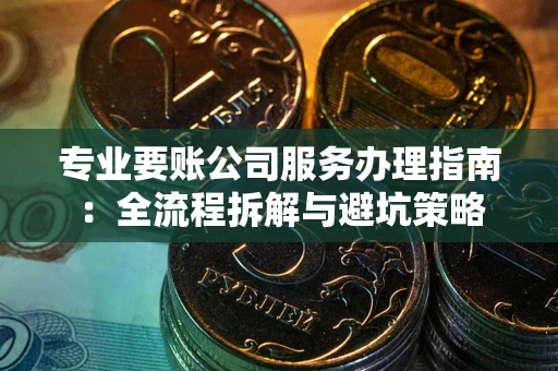 北京专业要账公司服务办理指南：全流程拆解与避坑策略