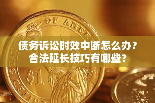 北京债务诉讼时效中断怎么办？合法延长技巧有哪些？