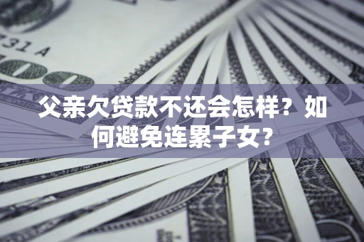 北京父亲欠贷款不还会怎样？如何避免连累子女？