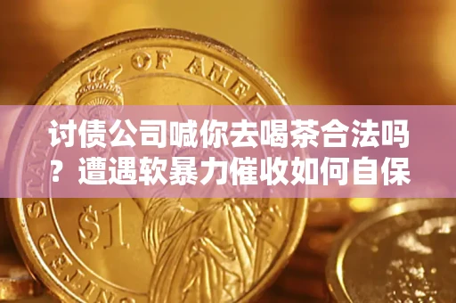 北京讨债公司喊你去喝茶合法吗？遭遇软暴力催收如何自保？